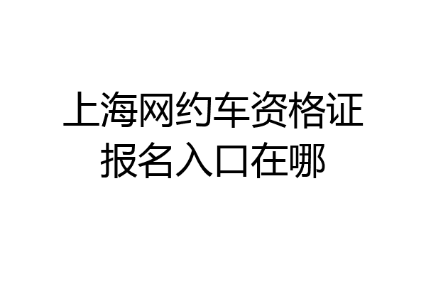 上海网约车资格证报名入口在哪