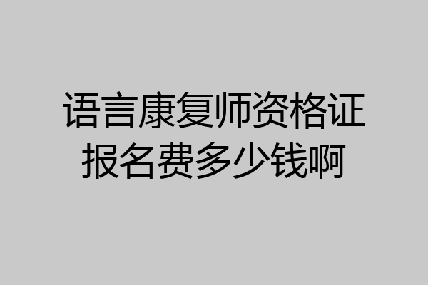语言康复师资格证报名费多少钱啊