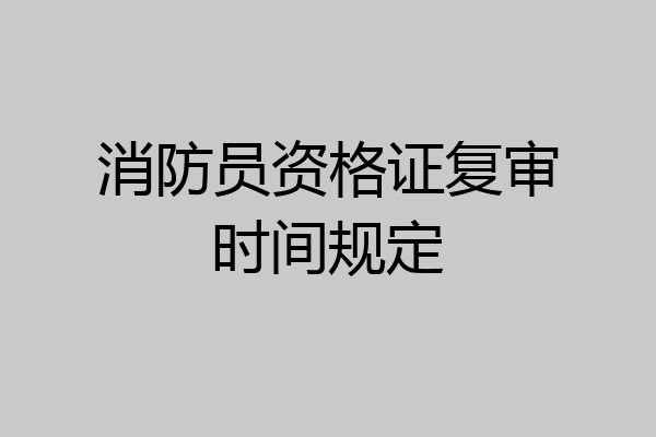 消防员资格证复审时间规定