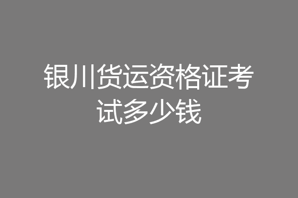 银川货运资格证考试多少钱