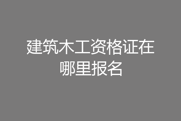 建筑木工资格证在哪里报名
