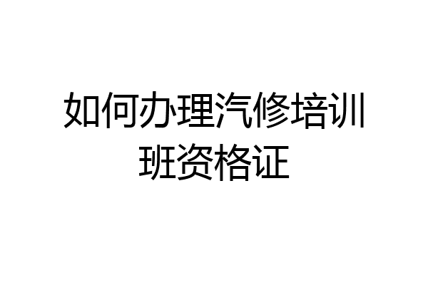 如何办理汽修培训班资格证