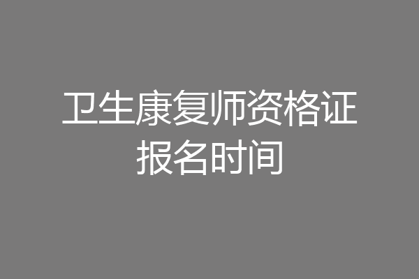 卫生康复师资格证报名时间