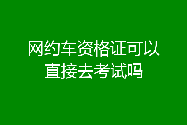 网约车资格证可以直接去考试吗