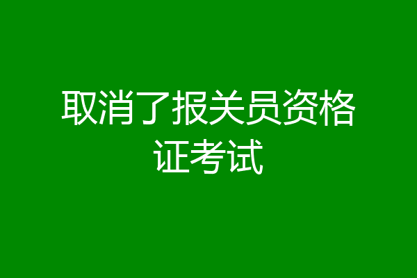 取消了报关员资格证考试
