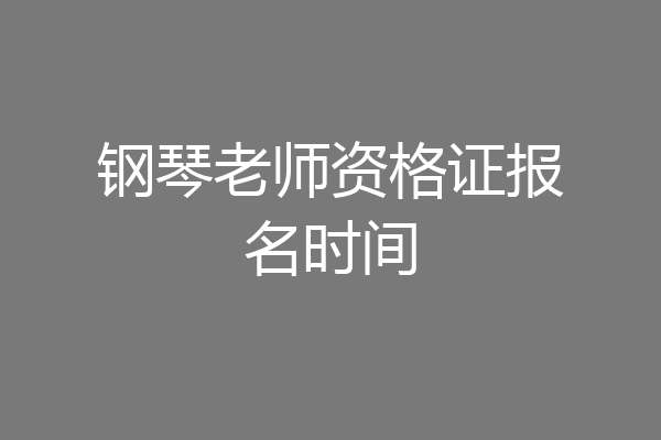 钢琴老师资格证报名时间