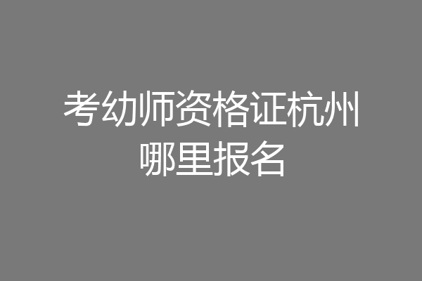 考幼师资格证杭州哪里报名
