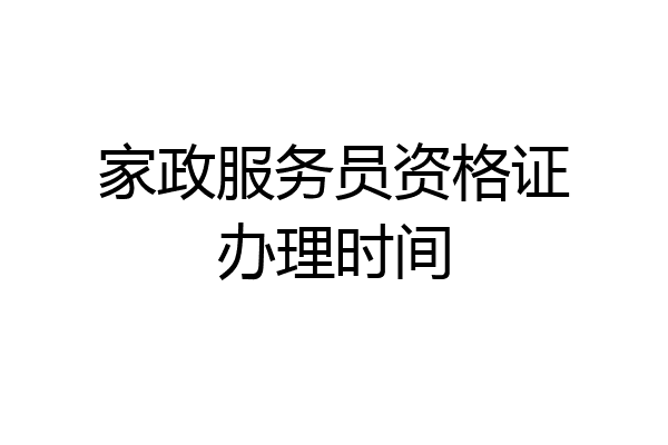 家政服务员资格证办理时间