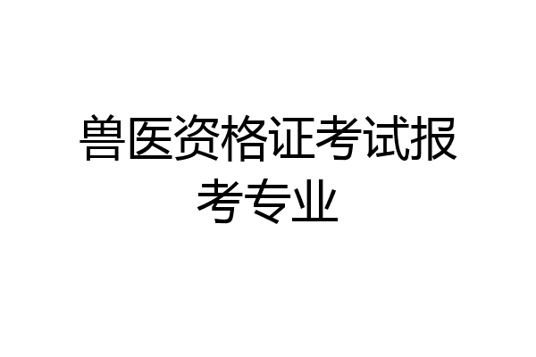 兽医资格证考试报考专业