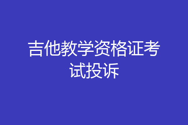 吉他教学资格证考试投诉