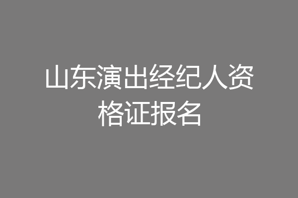 山东演出经纪人资格证报名