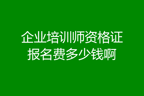 企业培训师资格证报名费多少钱啊
