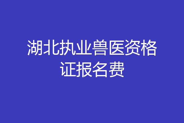 湖北执业兽医资格证报名费