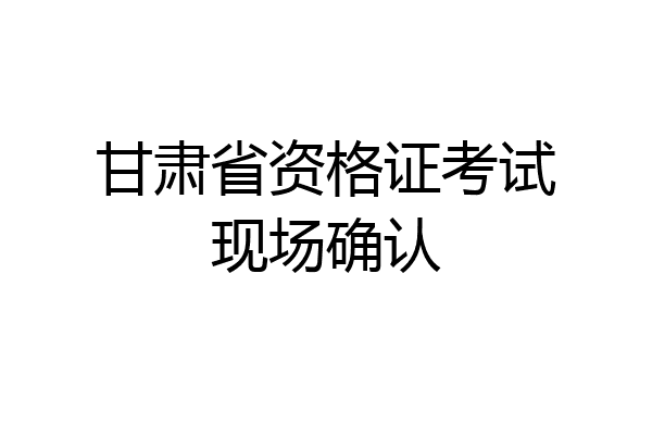 甘肃省资格证考试现场确认