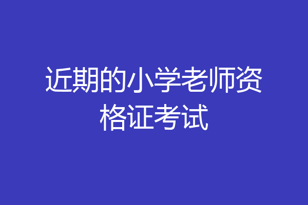 近期的小学老师资格证考试