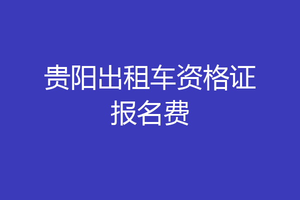贵阳出租车资格证报名费