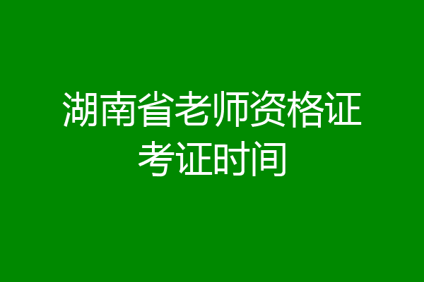 湖南省老师资格证考证时间