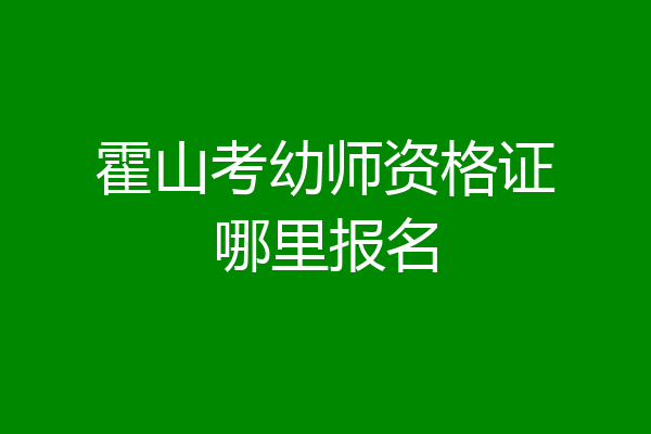 霍山考幼师资格证哪里报名