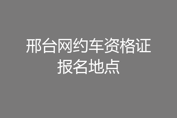 邢台网约车资格证报名地点