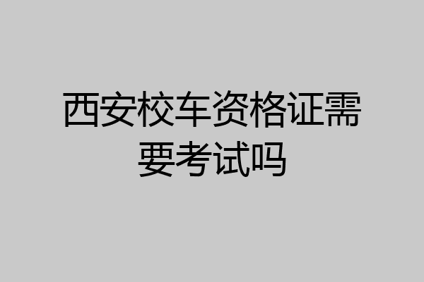 西安校车资格证需要考试吗