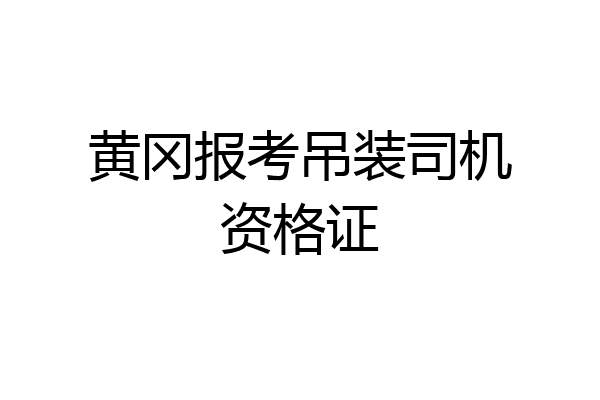 黄冈报考吊装司机资格证