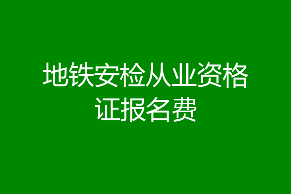 地铁安检从业资格证报名费