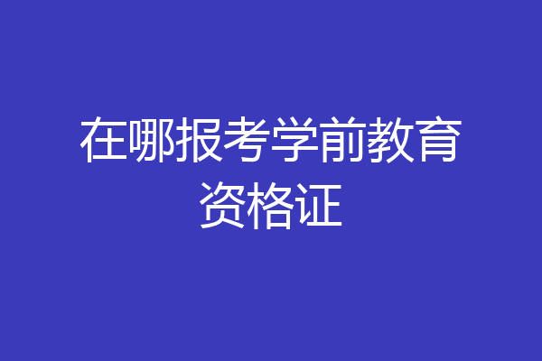 在哪报考学前教育资格证