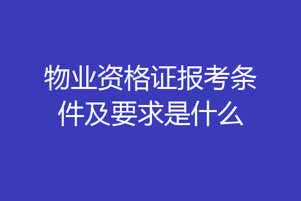 物业资格证报考条件及要求是什么