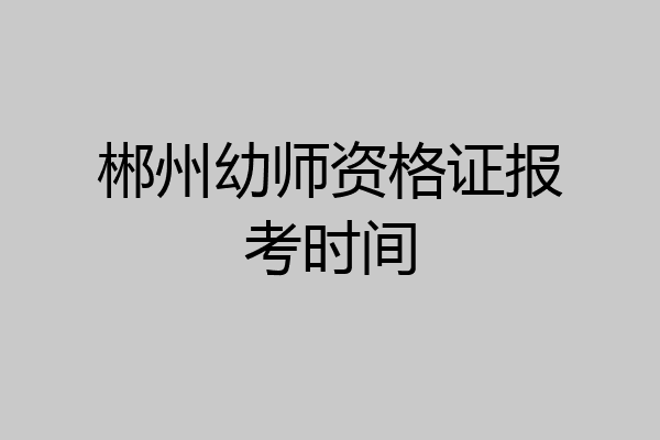 郴州幼师资格证报考时间