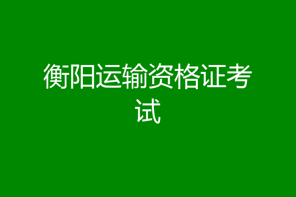 衡阳运输资格证考试