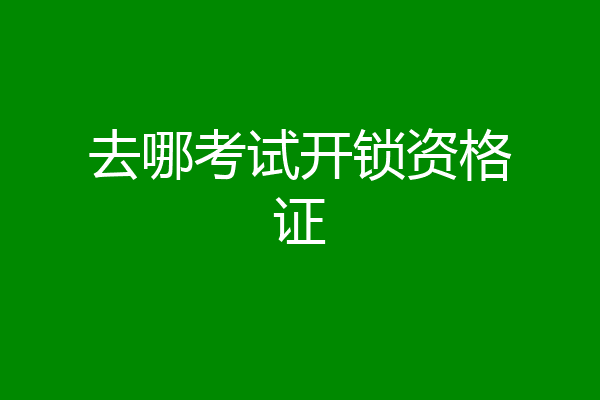 去哪考试开锁资格证