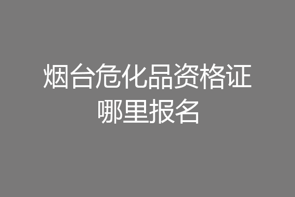 烟台危化品资格证哪里报名