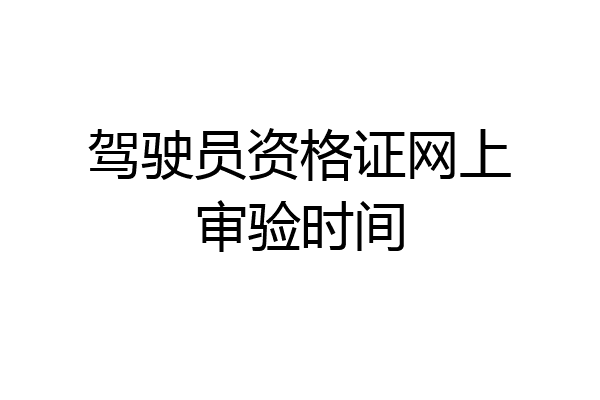 驾驶员资格证网上审验时间