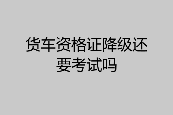货车资格证降级还要考试吗