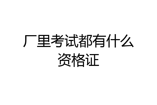 厂里考试都有什么资格证