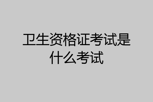 卫生资格证考试是什么考试