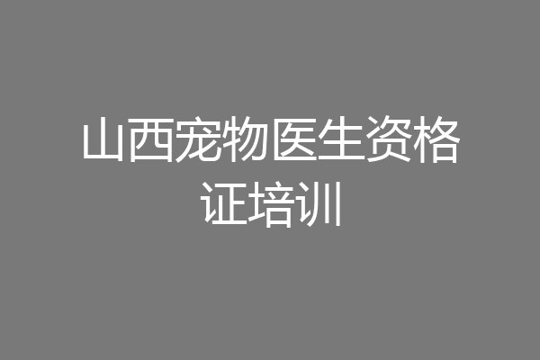 山西宠物医生资格证培训