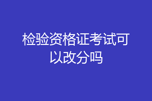 检验资格证考试可以改分吗