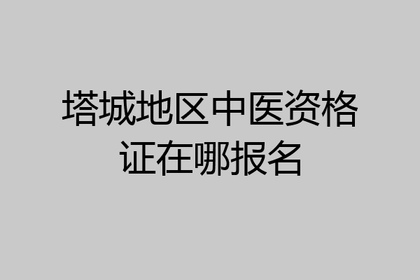 塔城地区中医资格证在哪报名