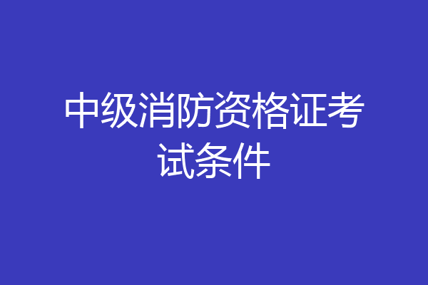 中级消防资格证考试条件