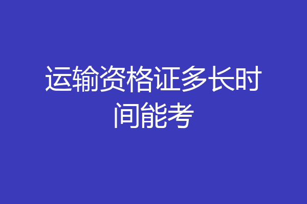 运输资格证多长时间能考