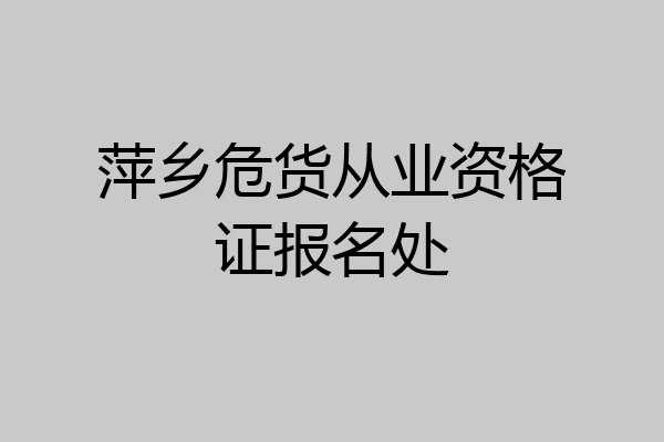 萍乡危货从业资格证报名处