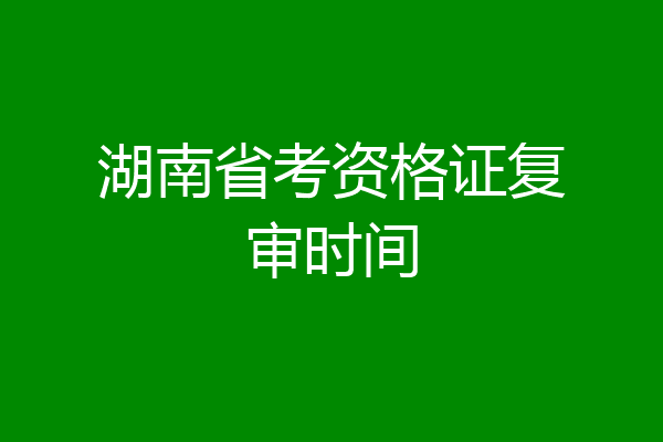 湖南省考资格证复审时间
