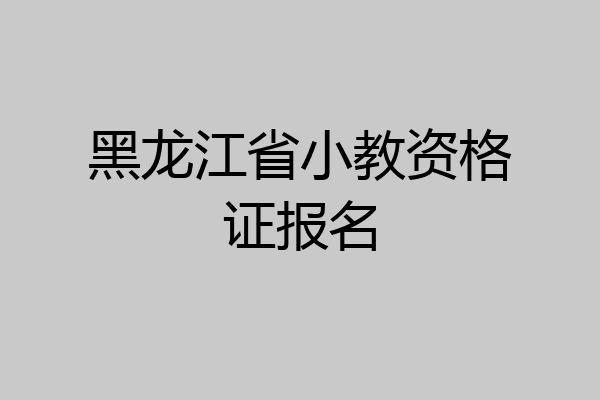 黑龙江省小教资格证报名