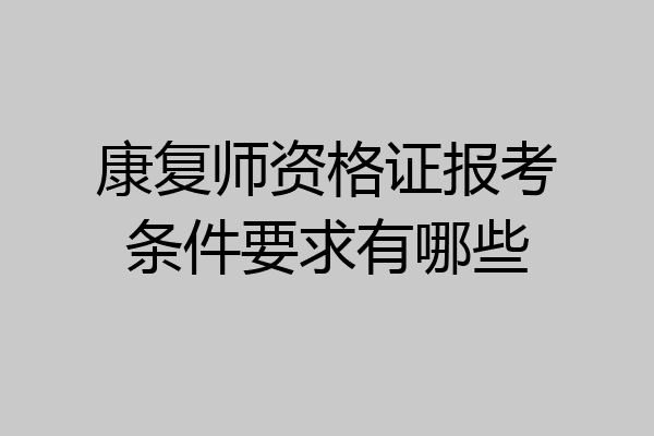 康复师资格证报考条件要求有哪些