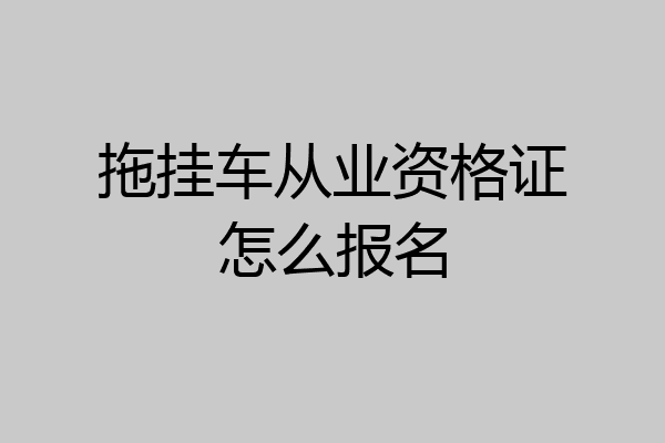 拖挂车从业资格证怎么报名