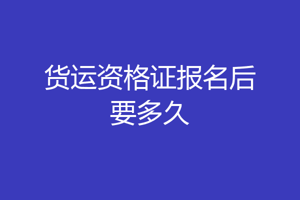 货运资格证报名后要多久