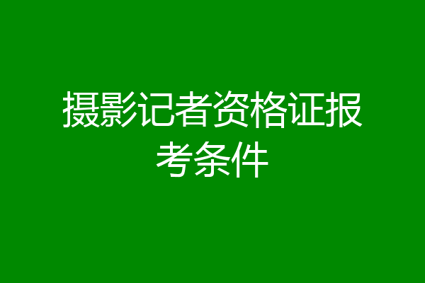 摄影记者资格证报考条件