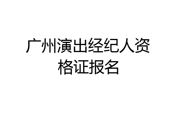 广州演出经纪人资格证报名