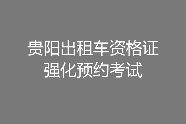 贵阳出租车资格证强化预约考试